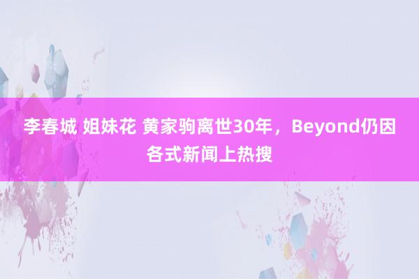 李春城 姐妹花 黄家驹离世30年，Beyond仍因各式新闻上热搜