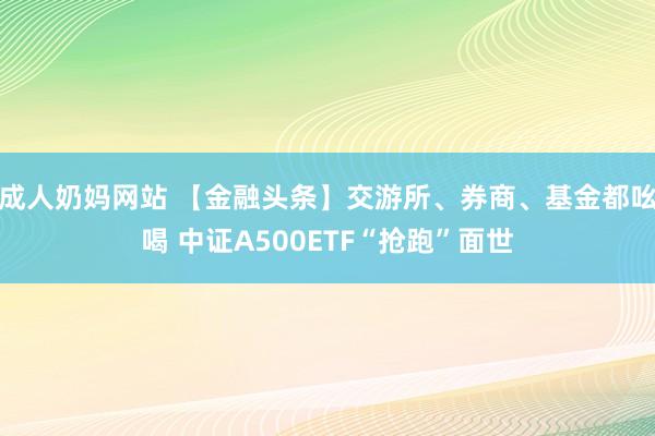 成人奶妈网站 【金融头条】交游所、券商、基金都吆喝 中证A500ETF“抢跑”面世