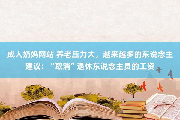 成人奶妈网站 养老压力大，越来越多的东说念主建议：“取消”退休东说念主员的工资