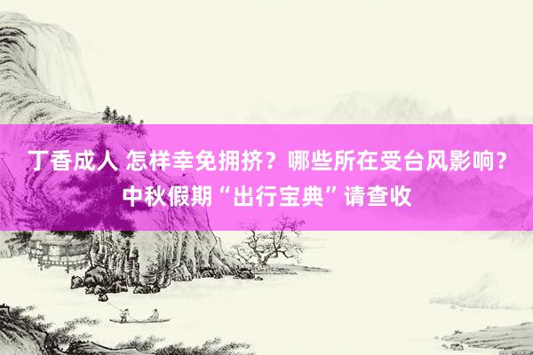 丁香成人 怎样幸免拥挤？哪些所在受台风影响？中秋假期“出行宝典”请查收