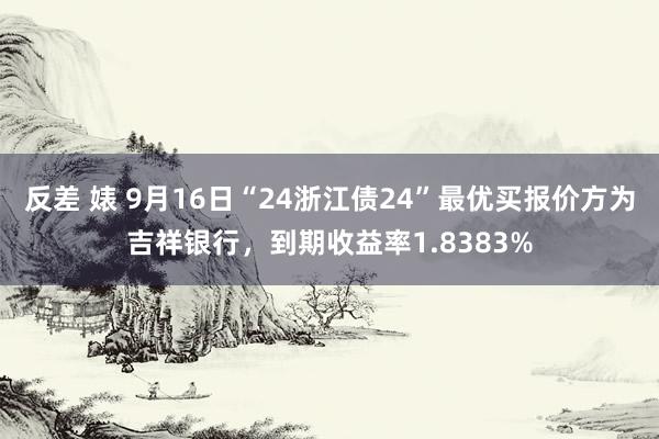 反差 婊 9月16日“24浙江债24”最优买报价方为吉祥银行，到期收益率1.8383%