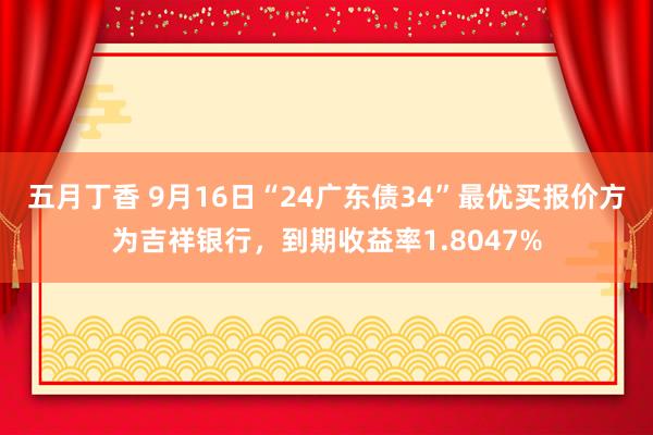 五月丁香 9月16日“24广东债34”最优买报价方为吉祥银行，到期收益率1.8047%