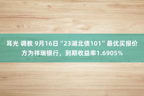 耳光 调教 9月16日“23湖北债101”最优买报价方为祥瑞银行，到期收益率1.6905%