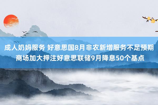 成人奶妈服务 好意思国8月非农新增服务不足预期 商场加大押注好意思联储9月降息50个基点