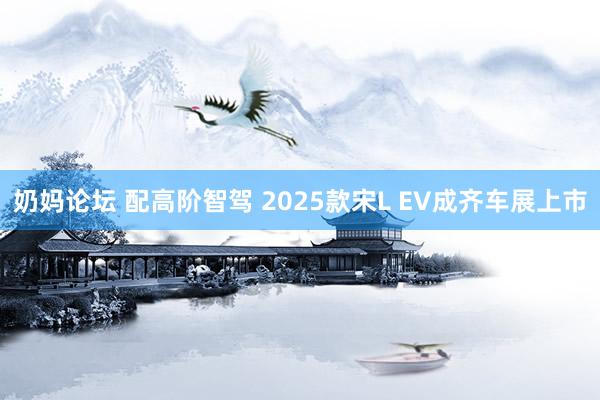 奶妈论坛 配高阶智驾 2025款宋L EV成齐车展上市