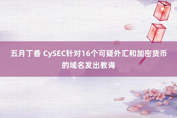 五月丁香 CySEC针对16个可疑外汇和加密货币的域名发出教诲