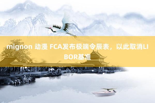 mignon 动漫 FCA发布极端令辰表，以此取消LIBOR基准