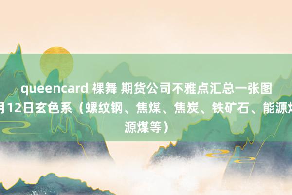 queencard 裸舞 期货公司不雅点汇总一张图：9月12日玄色系（螺纹钢、焦煤、焦炭、铁矿石、能源煤等）