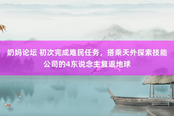 奶妈论坛 初次完成难民任务，搭乘天外探索技能公司的4东说念主复返地球