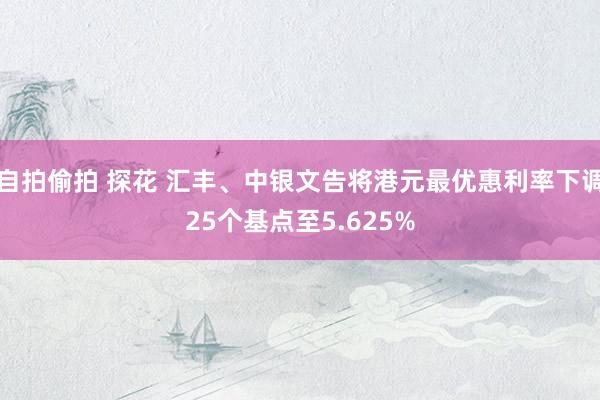 自拍偷拍 探花 汇丰、中银文告将港元最优惠利率下调25个基点至5.625%