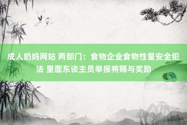 成人奶妈网站 两部门：食物企业食物性量安全犯法 里面东谈主员举报将赐与奖励