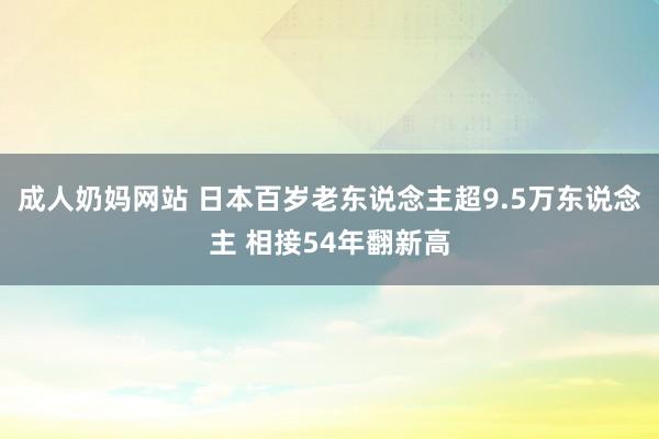 成人奶妈网站 日本百岁老东说念主超9.5万东说念主 相接54年翻新高