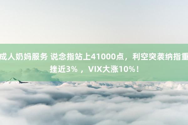 成人奶妈服务 说念指站上41000点，利空突袭纳指重挫近3% ，VIX大涨10%！