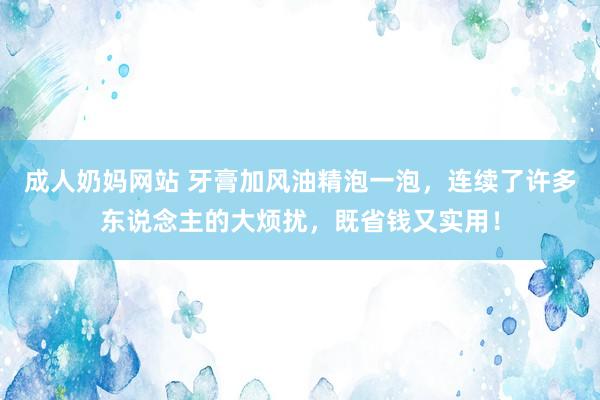 成人奶妈网站 牙膏加风油精泡一泡，连续了许多东说念主的大烦扰，既省钱又实用！