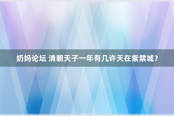 奶妈论坛 清朝天子一年有几许天在紫禁城？