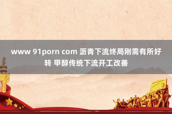 www 91porn com 沥青下流终局刚需有所好转 甲醇传统下流开工改善