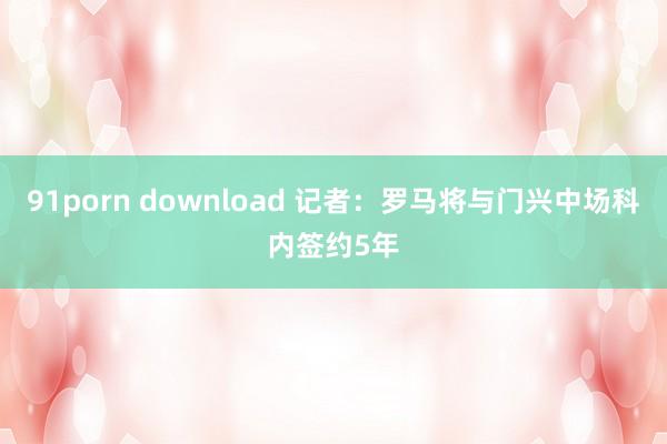 91porn download 记者：罗马将与门兴中场科内签约5年