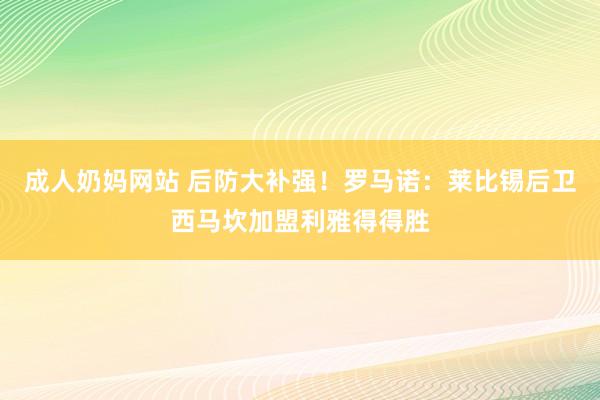 成人奶妈网站 后防大补强！罗马诺：莱比锡后卫西马坎加盟利雅得得胜