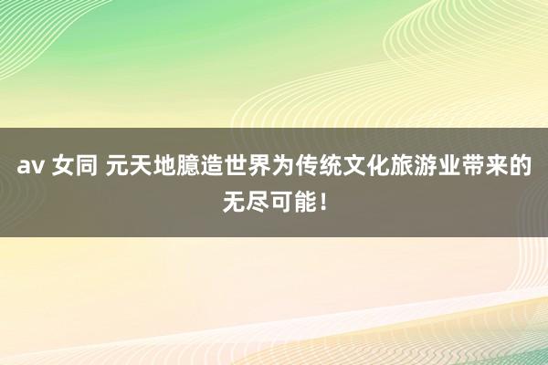 av 女同 元天地臆造世界为传统文化旅游业带来的无尽可能！