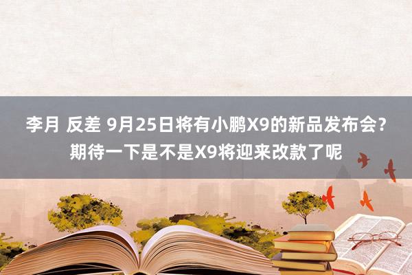 李月 反差 9月25日将有小鹏X9的新品发布会？期待一下是不是X9将迎来改款了呢