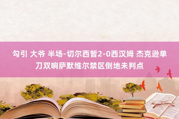 勾引 大爷 半场-切尔西暂2-0西汉姆 杰克逊单刀双响萨默维尔禁区倒地未判点