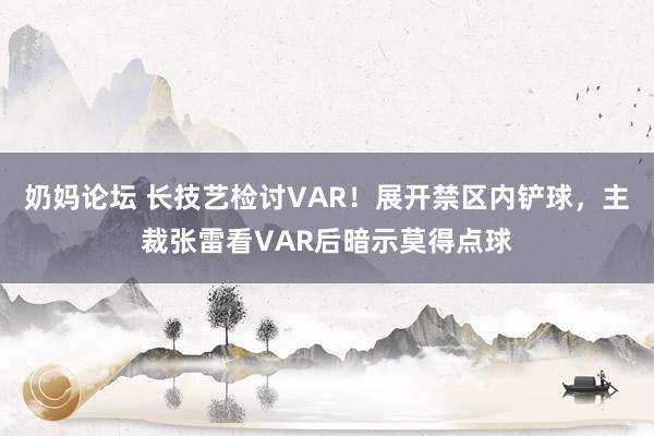 奶妈论坛 长技艺检讨VAR！展开禁区内铲球，主裁张雷看VAR后暗示莫得点球