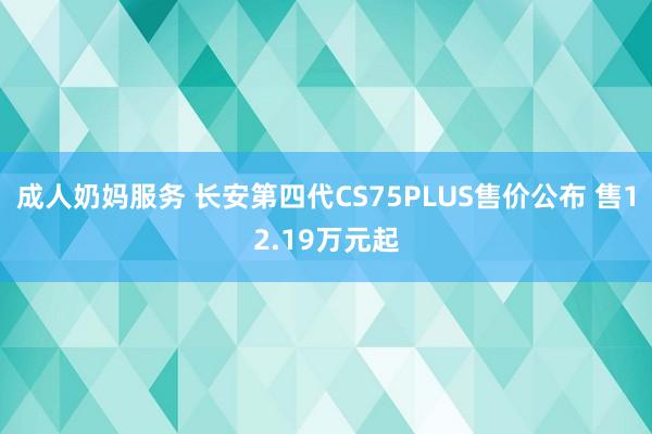 成人奶妈服务 长安第四代CS75PLUS售价公布 售12.19万元起