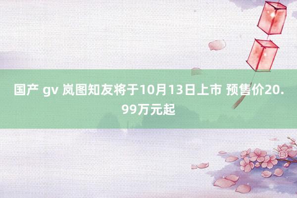 国产 gv 岚图知友将于10月13日上市 预售价20.99万元起