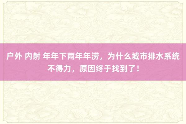 户外 内射 年年下雨年年涝，为什么城市排水系统不得力，原因终于找到了！