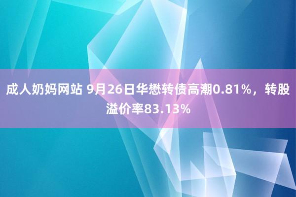 成人奶妈网站 9月26日华懋转债高潮0.81%，转股溢价率83.13%