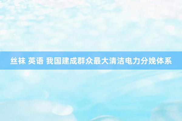 丝袜 英语 我国建成群众最大清洁电力分娩体系