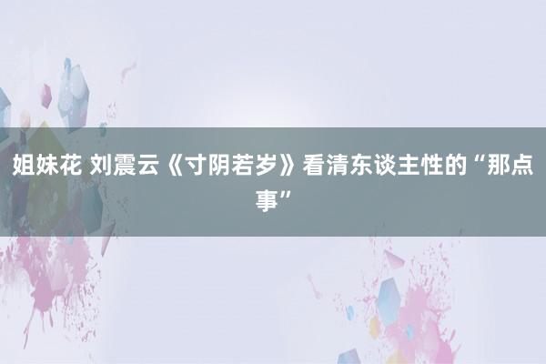 姐妹花 刘震云《寸阴若岁》看清东谈主性的“那点事”