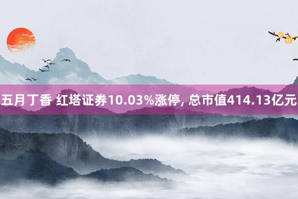 五月丁香 红塔证券10.03%涨停， 总市值414.13亿元