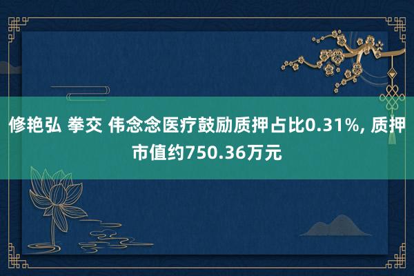 修艳弘 拳交 伟念念医疗鼓励质押占比0.31%， 质押市值约750.36万元