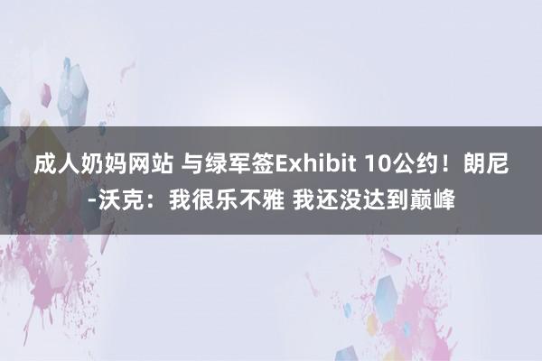 成人奶妈网站 与绿军签Exhibit 10公约！朗尼-沃克：我很乐不雅 我还没达到巅峰