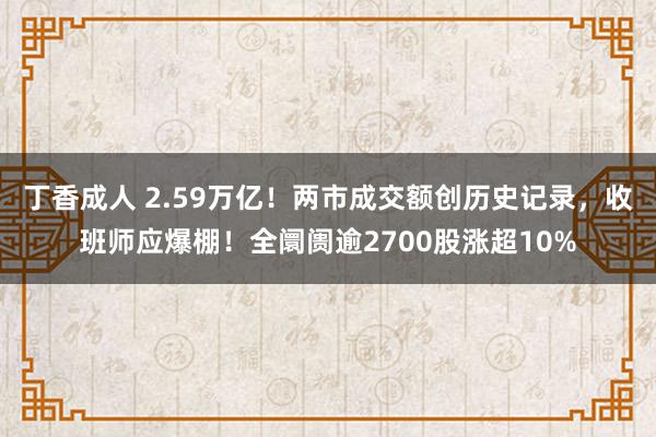 丁香成人 2.59万亿！两市成交额创历史记录，收班师应爆棚！全阛阓逾2700股涨超10%