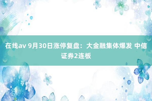 在线av 9月30日涨停复盘：大金融集体爆发 中信证券2连板