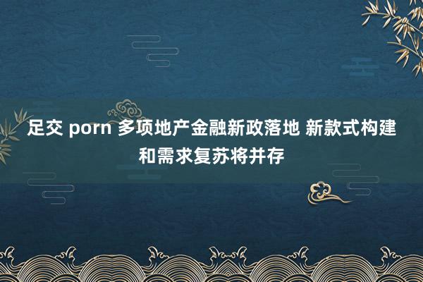 足交 porn 多项地产金融新政落地 新款式构建和需求复苏将并存