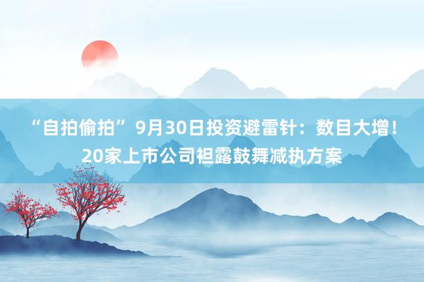 “自拍偷拍” 9月30日投资避雷针：数目大增！20家上市公司袒露鼓舞减执方案