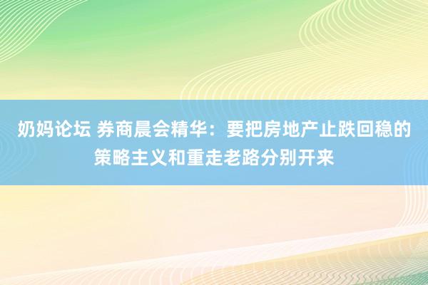 奶妈论坛 券商晨会精华：要把房地产止跌回稳的策略主义和重走老路分别开来