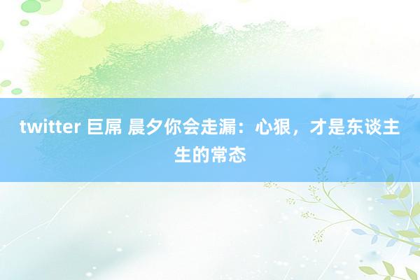 twitter 巨屌 晨夕你会走漏：心狠，才是东谈主生的常态