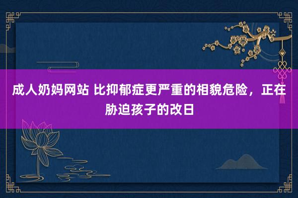 成人奶妈网站 比抑郁症更严重的相貌危险，正在胁迫孩子的改日