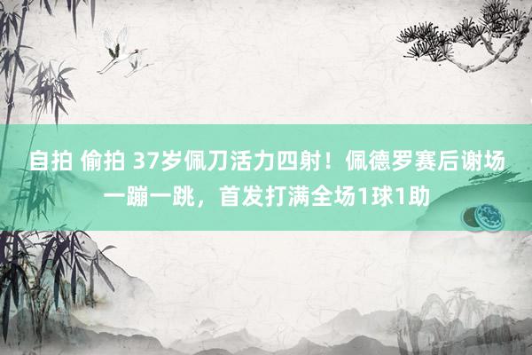 自拍 偷拍 37岁佩刀活力四射！佩德罗赛后谢场一蹦一跳，首发打满全场1球1助