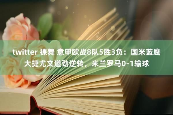 twitter 裸舞 意甲欧战8队5胜3负：国米蓝鹰大捷尤文遒劲逆转，米兰罗马0-1输球