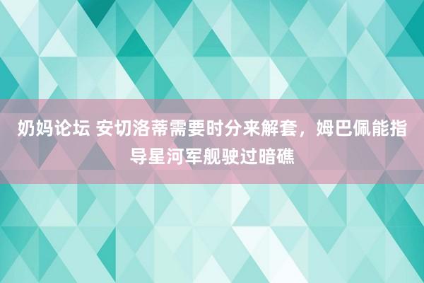 奶妈论坛 安切洛蒂需要时分来解套，姆巴佩能指导星河军舰驶过暗礁