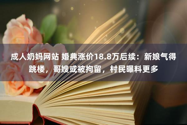 成人奶妈网站 婚典涨价18.8万后续：新娘气得跳楼，哥嫂或被拘留，村民曝料更多