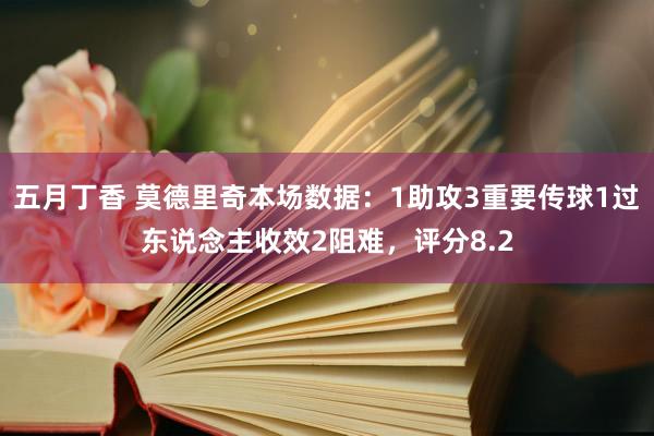 五月丁香 莫德里奇本场数据：1助攻3重要传球1过东说念主收效2阻难，评分8.2