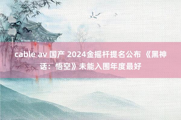 cable av 国产 2024金摇杆提名公布 《黑神话：悟空》未能入围年度最好