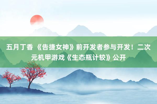 五月丁香 《告捷女神》前开发者参与开发！二次元机甲游戏《生态瓶计较》公开