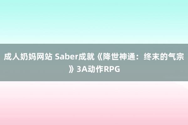 成人奶妈网站 Saber成就《降世神通：终末的气宗》3A动作RPG